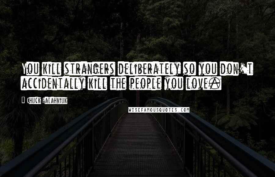 Chuck Palahniuk Quotes: You kill strangers deliberately so you don't accidentally kill the people you love.