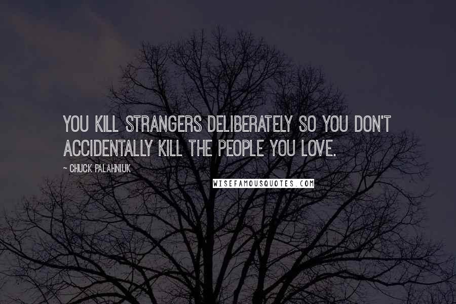 Chuck Palahniuk Quotes: You kill strangers deliberately so you don't accidentally kill the people you love.