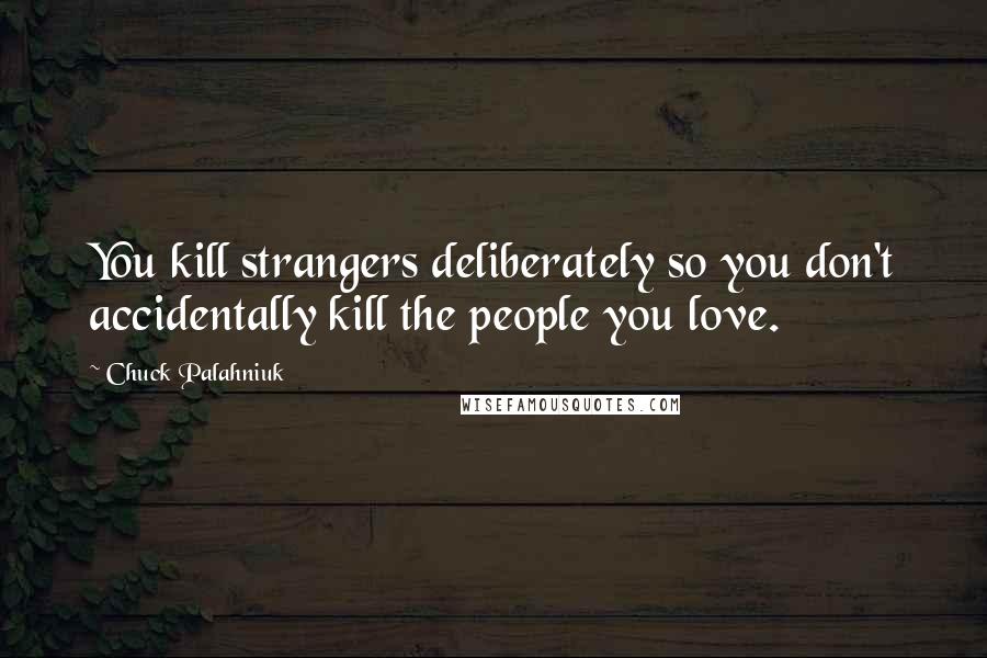 Chuck Palahniuk Quotes: You kill strangers deliberately so you don't accidentally kill the people you love.