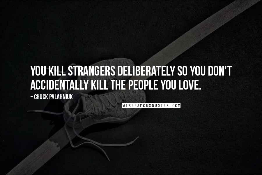 Chuck Palahniuk Quotes: You kill strangers deliberately so you don't accidentally kill the people you love.