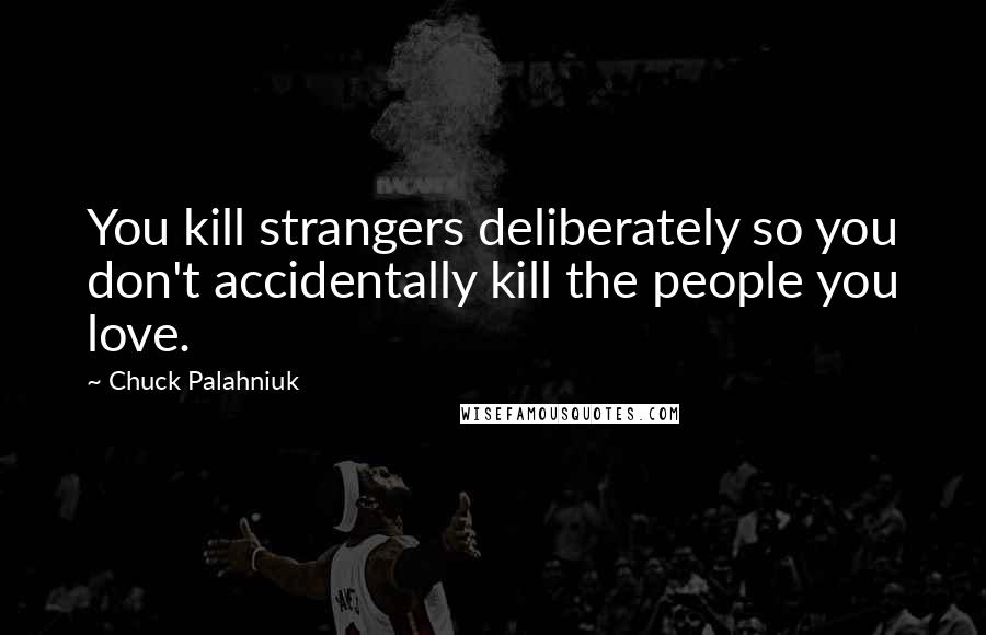 Chuck Palahniuk Quotes: You kill strangers deliberately so you don't accidentally kill the people you love.