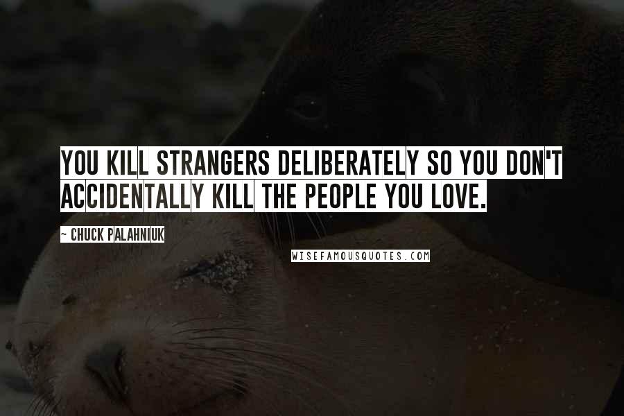 Chuck Palahniuk Quotes: You kill strangers deliberately so you don't accidentally kill the people you love.