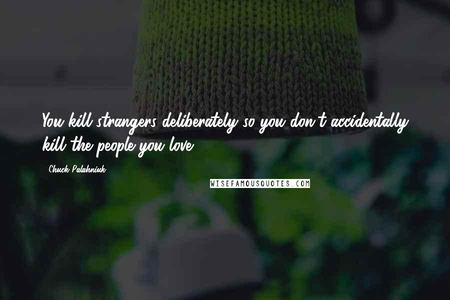 Chuck Palahniuk Quotes: You kill strangers deliberately so you don't accidentally kill the people you love.