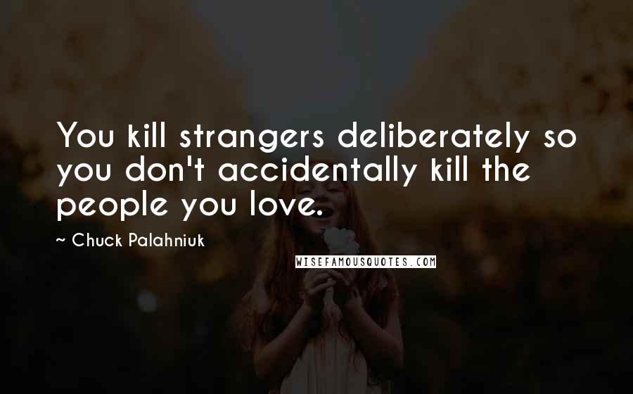 Chuck Palahniuk Quotes: You kill strangers deliberately so you don't accidentally kill the people you love.