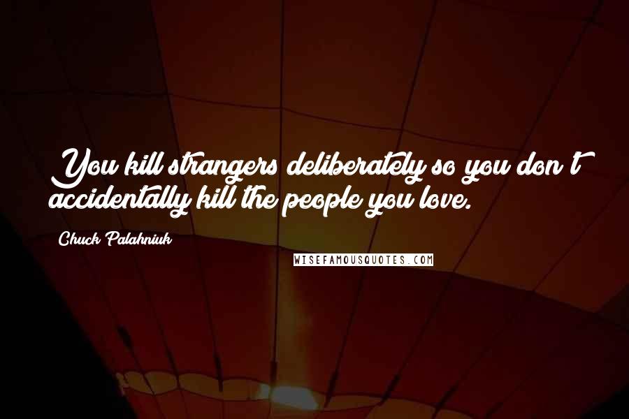 Chuck Palahniuk Quotes: You kill strangers deliberately so you don't accidentally kill the people you love.