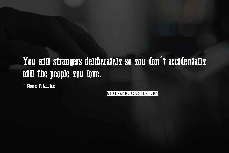 Chuck Palahniuk Quotes: You kill strangers deliberately so you don't accidentally kill the people you love.