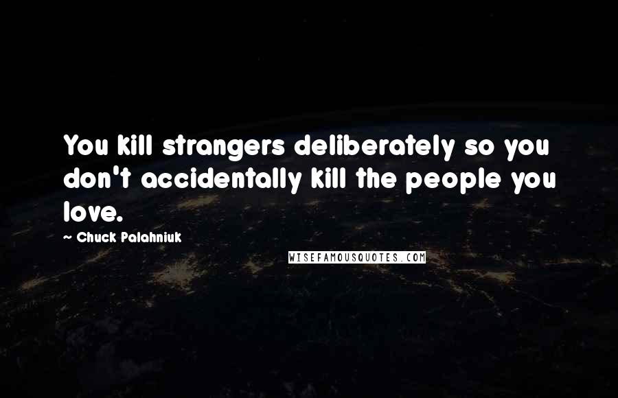 Chuck Palahniuk Quotes: You kill strangers deliberately so you don't accidentally kill the people you love.