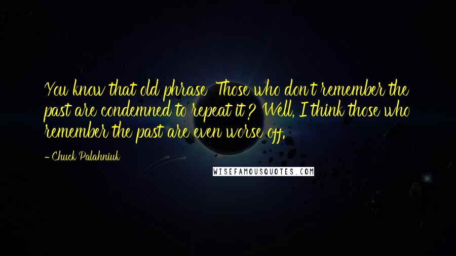 Chuck Palahniuk Quotes: You know that old phrase 'Those who don't remember the past are condemned to repeat it'? Well, I think those who remember the past are even worse off.