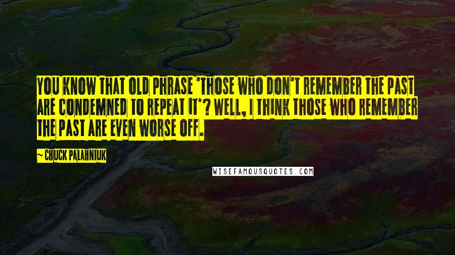 Chuck Palahniuk Quotes: You know that old phrase 'Those who don't remember the past are condemned to repeat it'? Well, I think those who remember the past are even worse off.