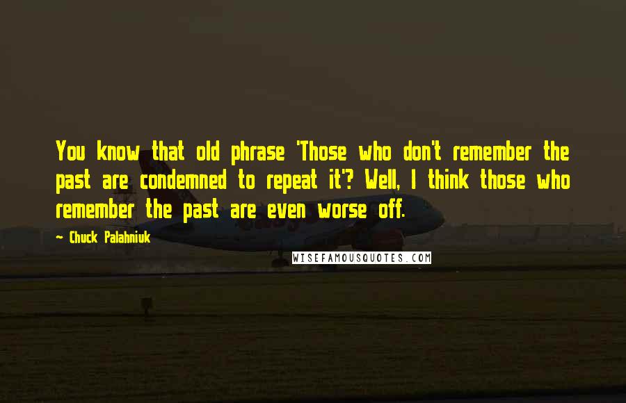 Chuck Palahniuk Quotes: You know that old phrase 'Those who don't remember the past are condemned to repeat it'? Well, I think those who remember the past are even worse off.