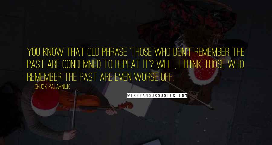 Chuck Palahniuk Quotes: You know that old phrase 'Those who don't remember the past are condemned to repeat it'? Well, I think those who remember the past are even worse off.