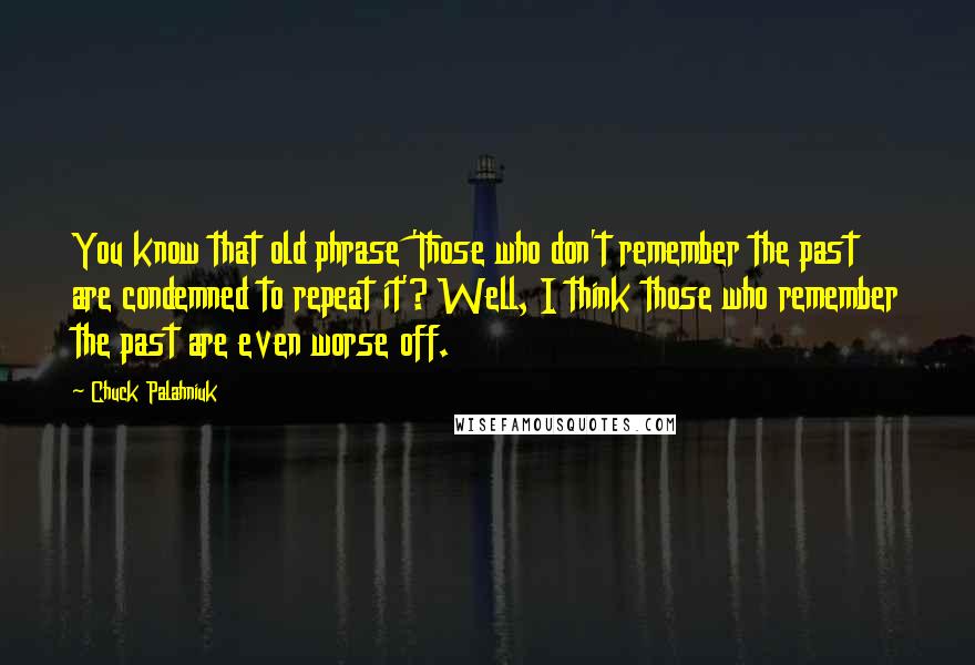 Chuck Palahniuk Quotes: You know that old phrase 'Those who don't remember the past are condemned to repeat it'? Well, I think those who remember the past are even worse off.