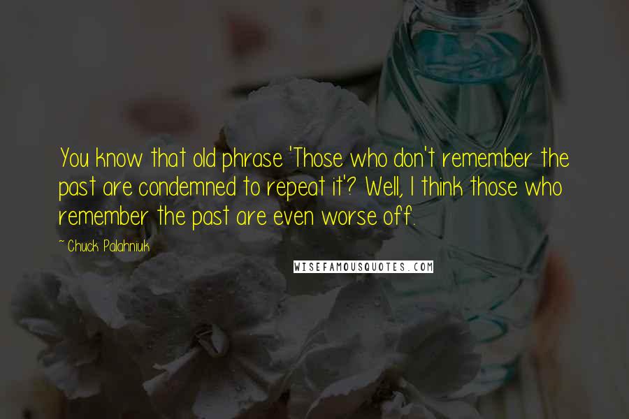 Chuck Palahniuk Quotes: You know that old phrase 'Those who don't remember the past are condemned to repeat it'? Well, I think those who remember the past are even worse off.