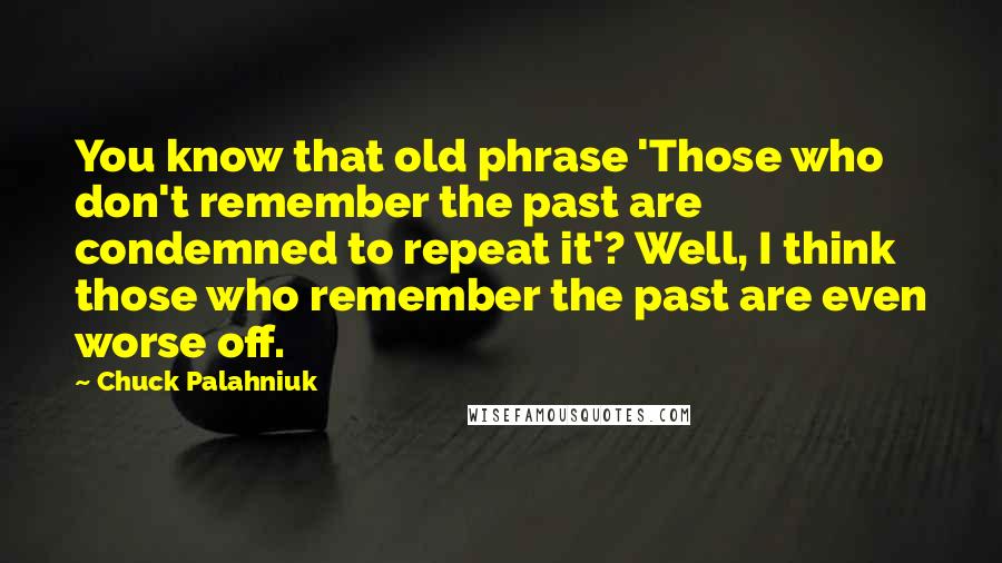 Chuck Palahniuk Quotes: You know that old phrase 'Those who don't remember the past are condemned to repeat it'? Well, I think those who remember the past are even worse off.