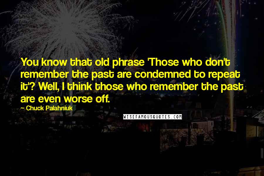 Chuck Palahniuk Quotes: You know that old phrase 'Those who don't remember the past are condemned to repeat it'? Well, I think those who remember the past are even worse off.