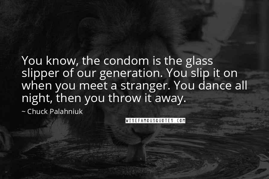Chuck Palahniuk Quotes: You know, the condom is the glass slipper of our generation. You slip it on when you meet a stranger. You dance all night, then you throw it away.