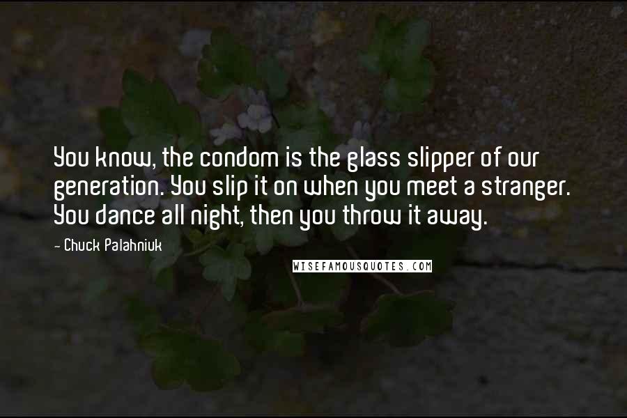 Chuck Palahniuk Quotes: You know, the condom is the glass slipper of our generation. You slip it on when you meet a stranger. You dance all night, then you throw it away.