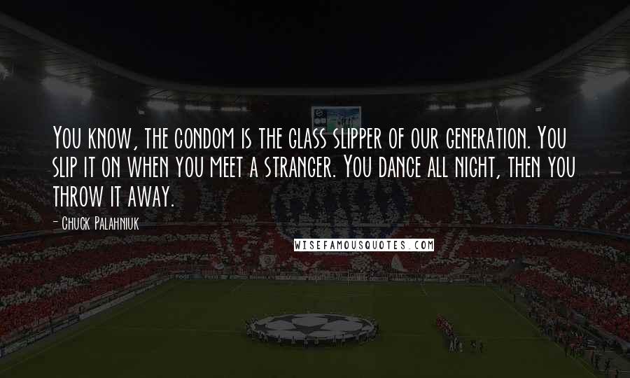 Chuck Palahniuk Quotes: You know, the condom is the glass slipper of our generation. You slip it on when you meet a stranger. You dance all night, then you throw it away.