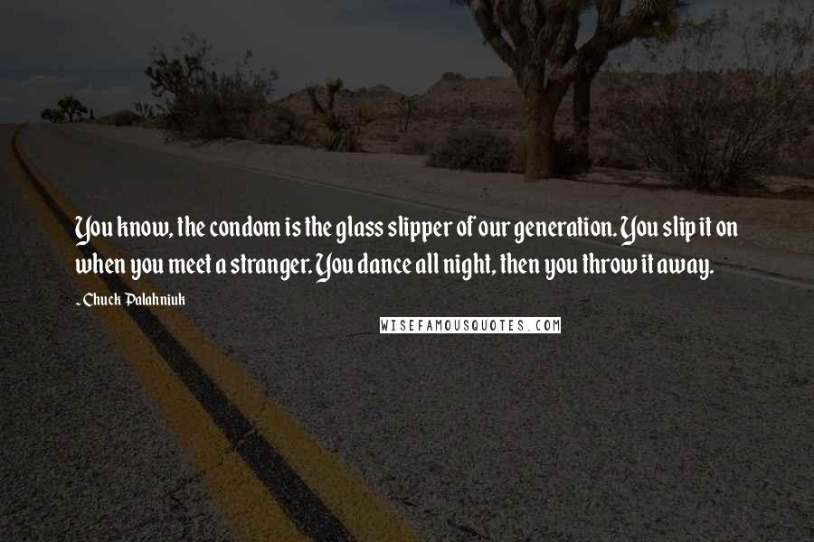 Chuck Palahniuk Quotes: You know, the condom is the glass slipper of our generation. You slip it on when you meet a stranger. You dance all night, then you throw it away.