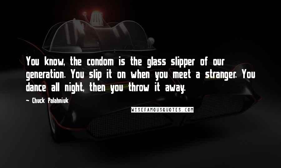 Chuck Palahniuk Quotes: You know, the condom is the glass slipper of our generation. You slip it on when you meet a stranger. You dance all night, then you throw it away.