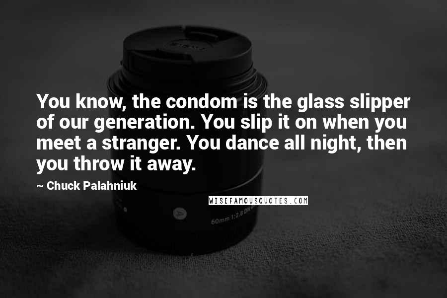 Chuck Palahniuk Quotes: You know, the condom is the glass slipper of our generation. You slip it on when you meet a stranger. You dance all night, then you throw it away.