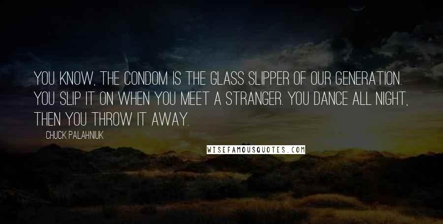 Chuck Palahniuk Quotes: You know, the condom is the glass slipper of our generation. You slip it on when you meet a stranger. You dance all night, then you throw it away.