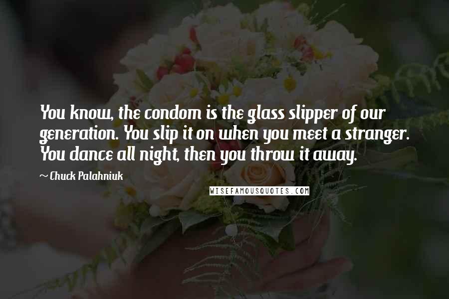 Chuck Palahniuk Quotes: You know, the condom is the glass slipper of our generation. You slip it on when you meet a stranger. You dance all night, then you throw it away.