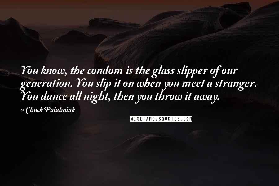 Chuck Palahniuk Quotes: You know, the condom is the glass slipper of our generation. You slip it on when you meet a stranger. You dance all night, then you throw it away.