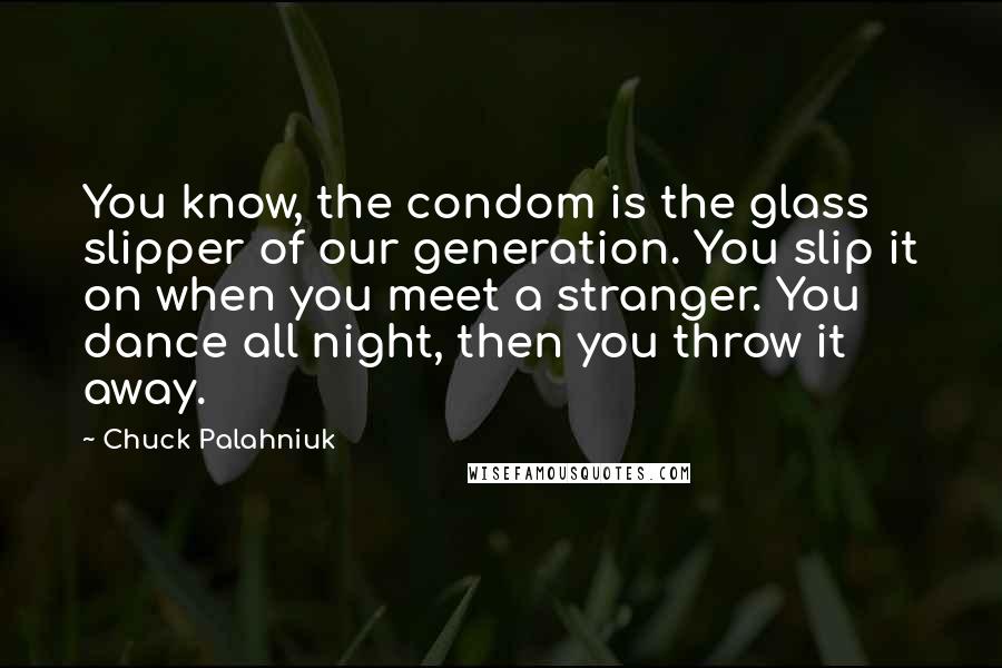 Chuck Palahniuk Quotes: You know, the condom is the glass slipper of our generation. You slip it on when you meet a stranger. You dance all night, then you throw it away.