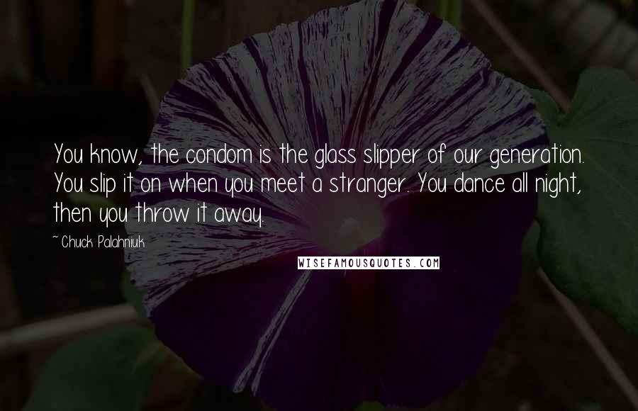 Chuck Palahniuk Quotes: You know, the condom is the glass slipper of our generation. You slip it on when you meet a stranger. You dance all night, then you throw it away.