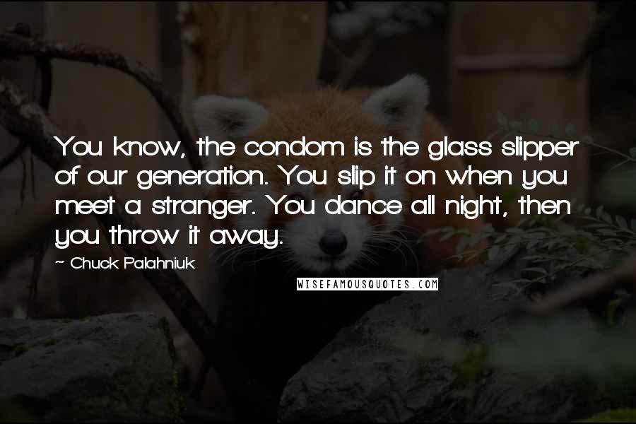 Chuck Palahniuk Quotes: You know, the condom is the glass slipper of our generation. You slip it on when you meet a stranger. You dance all night, then you throw it away.