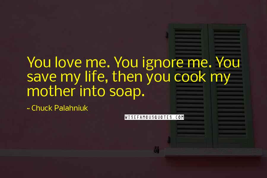 Chuck Palahniuk Quotes: You love me. You ignore me. You save my life, then you cook my mother into soap.