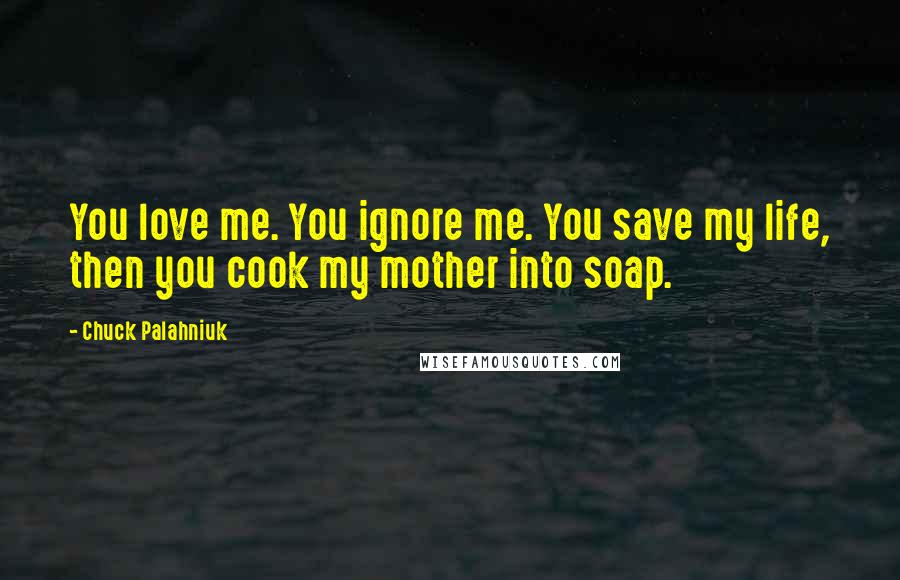 Chuck Palahniuk Quotes: You love me. You ignore me. You save my life, then you cook my mother into soap.
