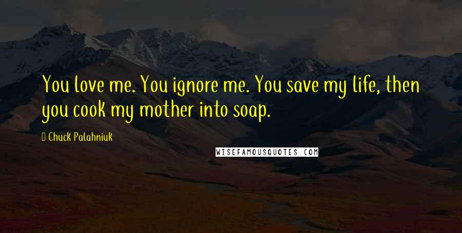 Chuck Palahniuk Quotes: You love me. You ignore me. You save my life, then you cook my mother into soap.