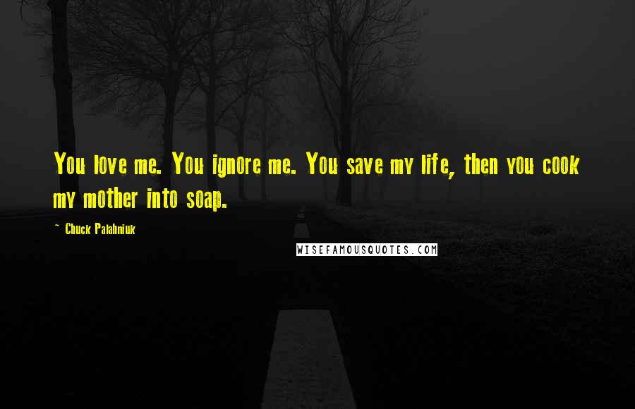 Chuck Palahniuk Quotes: You love me. You ignore me. You save my life, then you cook my mother into soap.