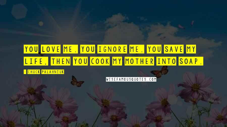 Chuck Palahniuk Quotes: You love me. You ignore me. You save my life, then you cook my mother into soap.