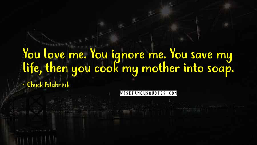 Chuck Palahniuk Quotes: You love me. You ignore me. You save my life, then you cook my mother into soap.