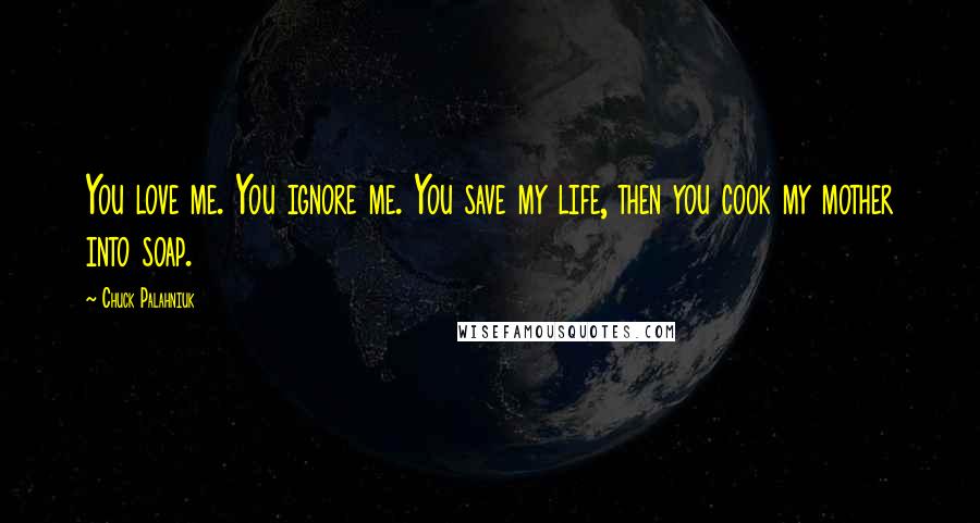 Chuck Palahniuk Quotes: You love me. You ignore me. You save my life, then you cook my mother into soap.