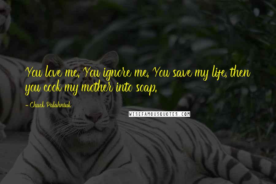 Chuck Palahniuk Quotes: You love me. You ignore me. You save my life, then you cook my mother into soap.