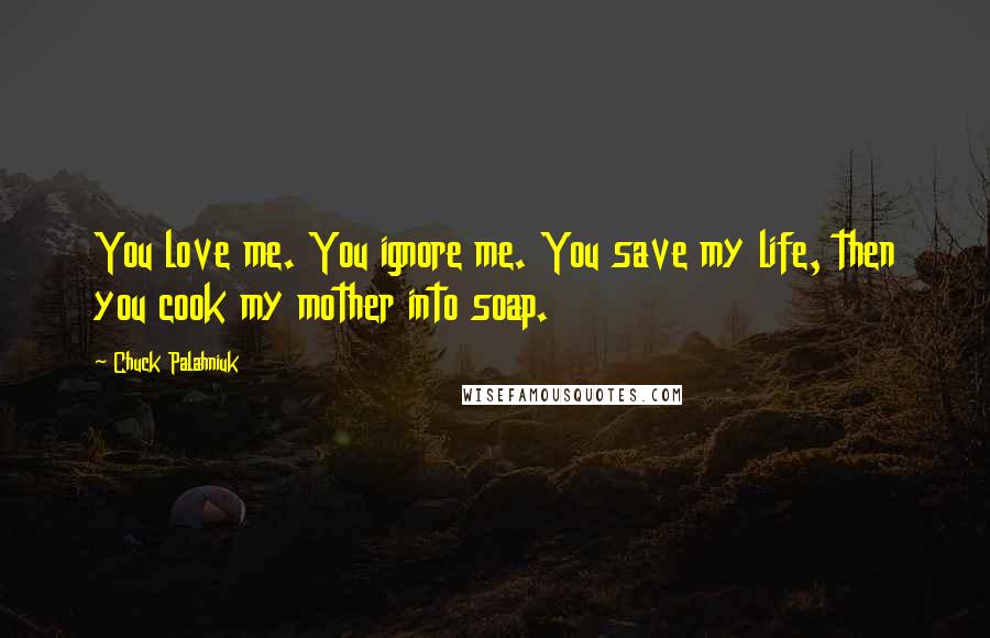 Chuck Palahniuk Quotes: You love me. You ignore me. You save my life, then you cook my mother into soap.