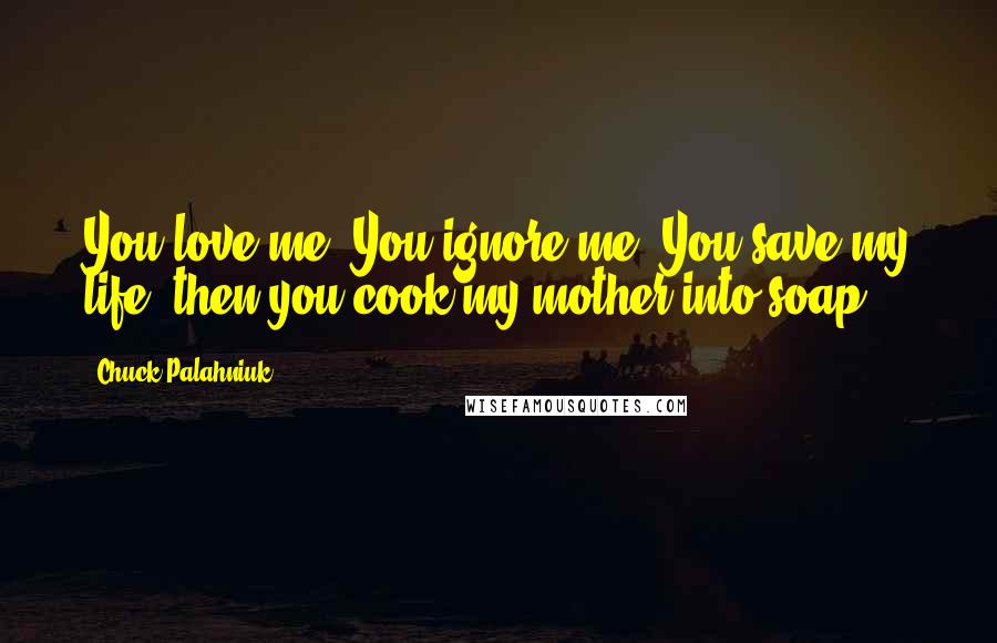 Chuck Palahniuk Quotes: You love me. You ignore me. You save my life, then you cook my mother into soap.