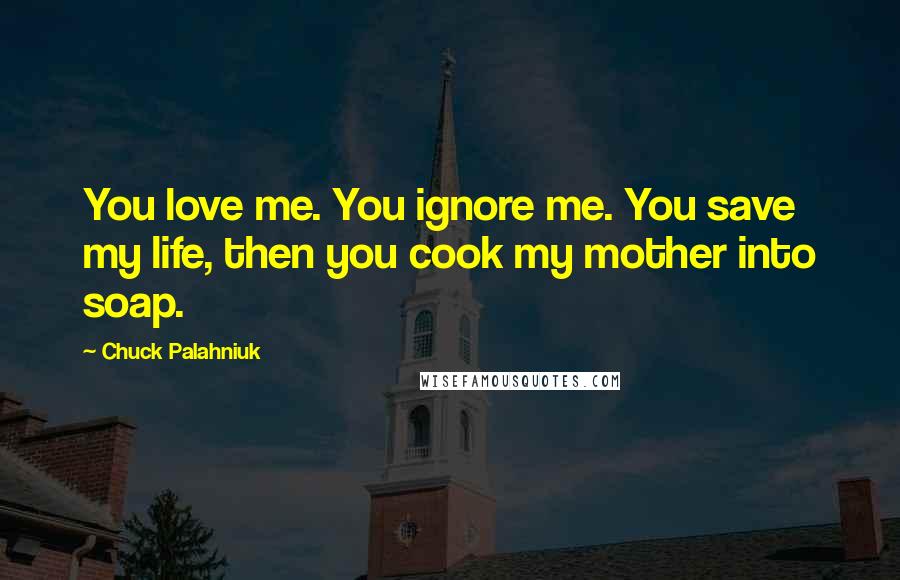 Chuck Palahniuk Quotes: You love me. You ignore me. You save my life, then you cook my mother into soap.