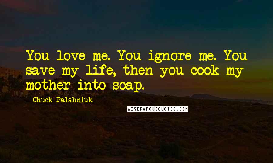 Chuck Palahniuk Quotes: You love me. You ignore me. You save my life, then you cook my mother into soap.