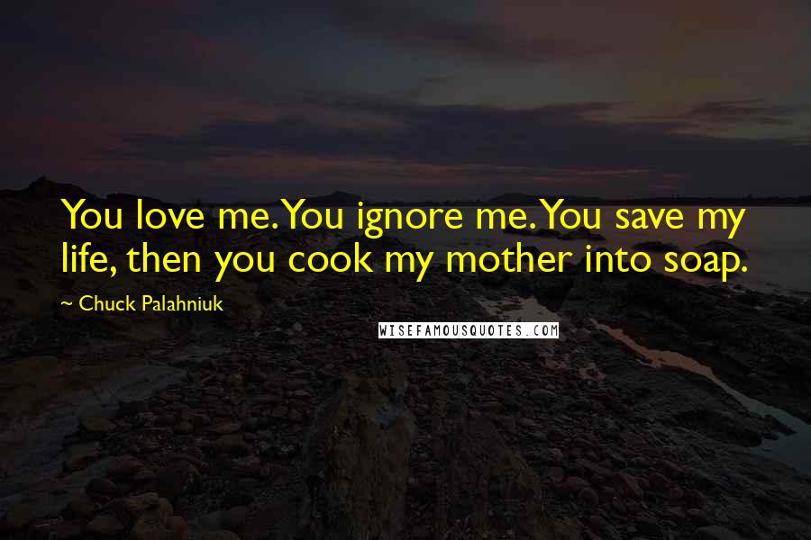 Chuck Palahniuk Quotes: You love me. You ignore me. You save my life, then you cook my mother into soap.