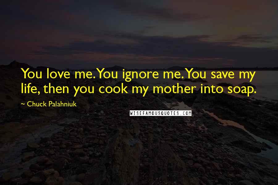 Chuck Palahniuk Quotes: You love me. You ignore me. You save my life, then you cook my mother into soap.