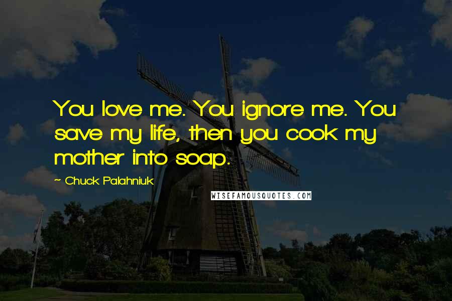 Chuck Palahniuk Quotes: You love me. You ignore me. You save my life, then you cook my mother into soap.