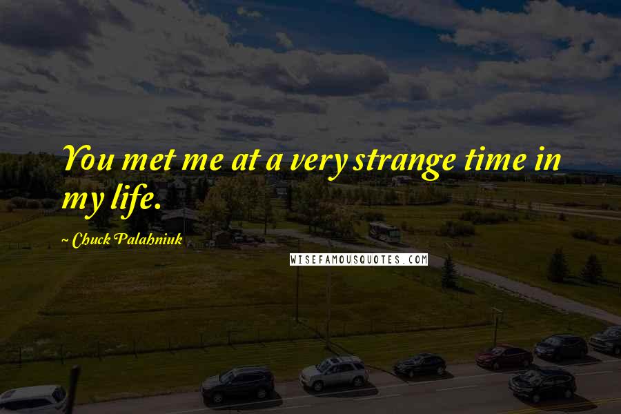 Chuck Palahniuk Quotes: You met me at a very strange time in my life.