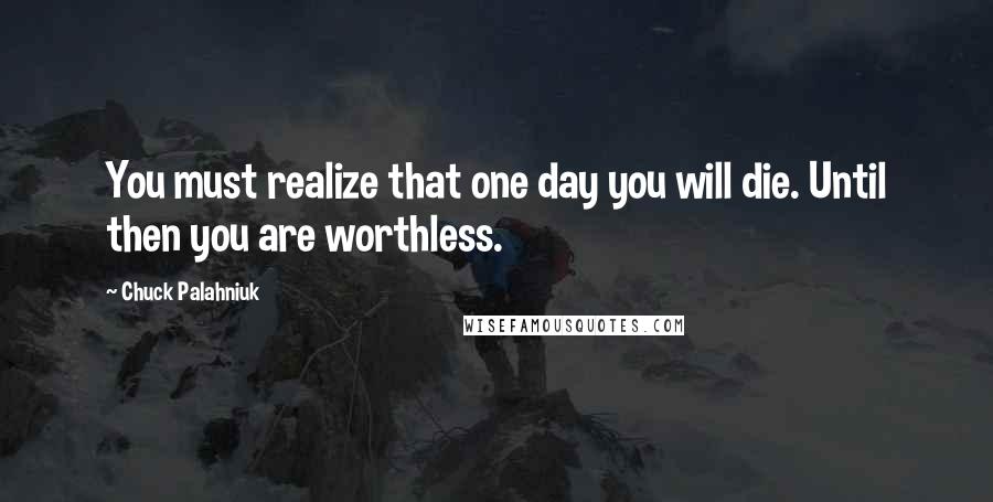 Chuck Palahniuk Quotes: You must realize that one day you will die. Until then you are worthless.