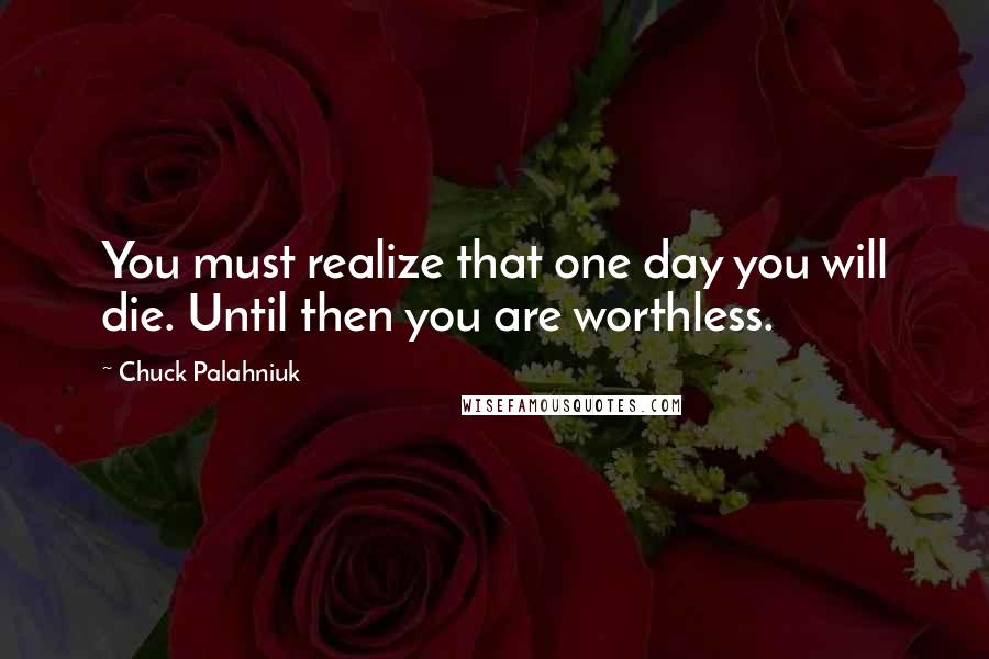 Chuck Palahniuk Quotes: You must realize that one day you will die. Until then you are worthless.