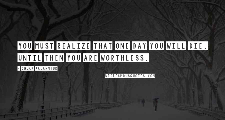 Chuck Palahniuk Quotes: You must realize that one day you will die. Until then you are worthless.